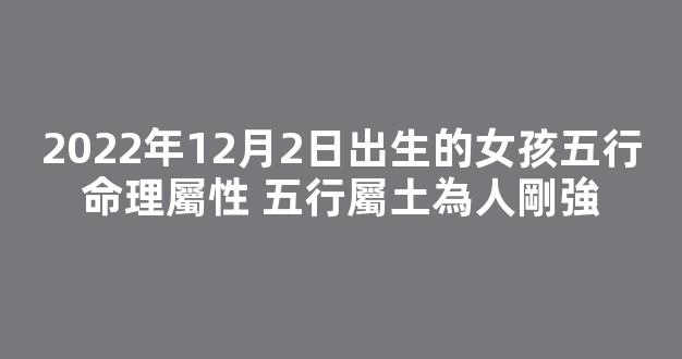 2022年12月2日出生的女孩五行命理屬性 五行屬土為人剛強